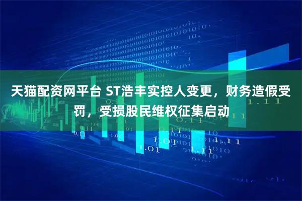 天猫配资网平台 ST浩丰实控人变更，财务造假受罚，受损股民维权征集启动
