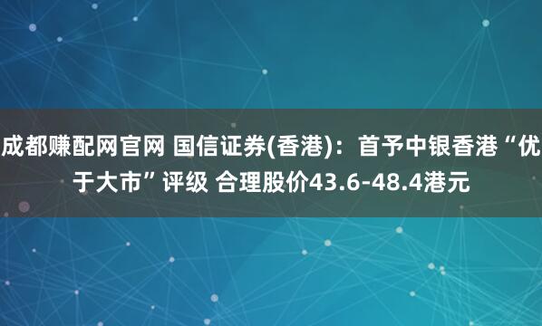 成都赚配网官网 国信证券(香港)：首予中银香港“优于大市”评级 合理股价43.6-48.4港元