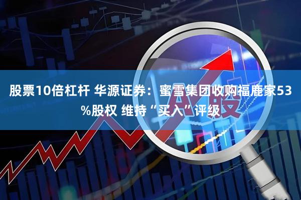 股票10倍杠杆 华源证券：蜜雪集团收购福鹿家53%股权 维持“买入”评级