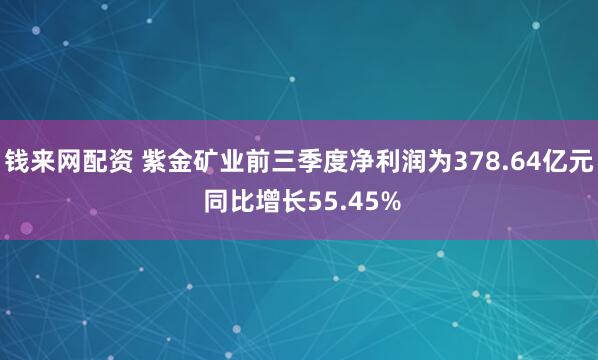 钱来网配资 紫金矿业前三季度净利润为378.64亿元 同比增长55.45%