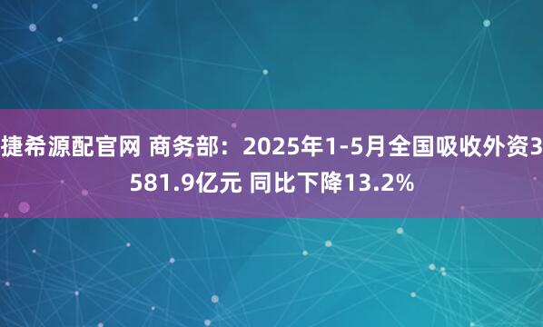 捷希源配官网 商务部：2025年1-5月全国吸收外资3581.9亿元 同比下降13.2%