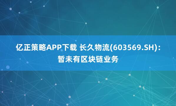 亿正策略APP下载 长久物流(603569.SH)：暂未有区块链业务