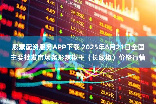 股票配资服务APP下载 2025年6月21日全国主要批发市场条形辣椒干（长线椒）价格行情