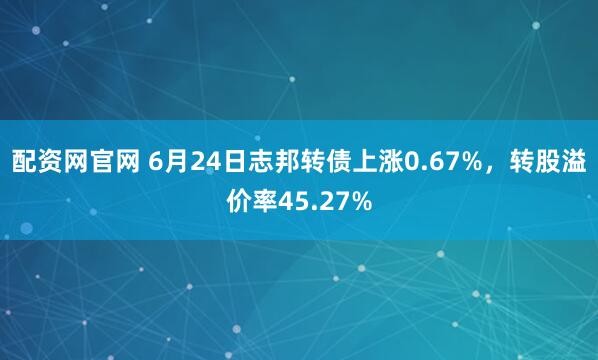 配资网官网 6月24日志邦转债上涨0.67%，转股溢价率45.27%