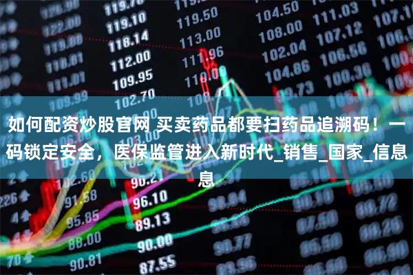 如何配资炒股官网 买卖药品都要扫药品追溯码！一码锁定安全，医保监管进入新时代_销售_国家_信息