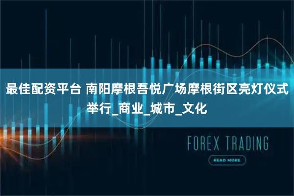 最佳配资平台 南阳摩根吾悦广场摩根街区亮灯仪式举行_商业_城市_文化