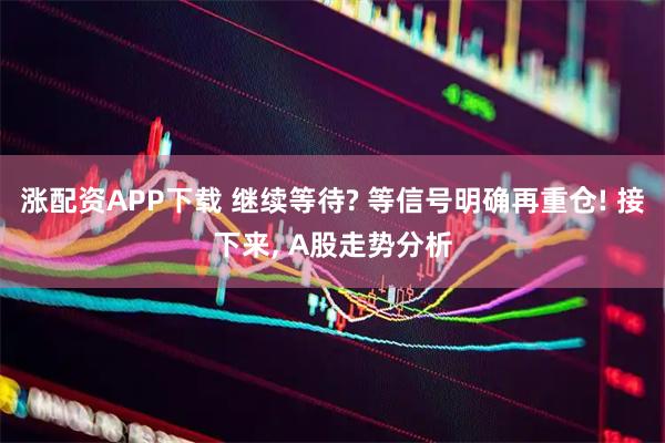 涨配资APP下载 继续等待? 等信号明确再重仓! 接下来, A股走势分析
