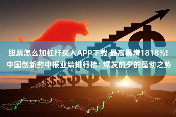 股票怎么加杠杆买入APP下载 最高暴增1818%! 中国创新药中报业绩排行榜: 爆发前夕的蓬勃之势