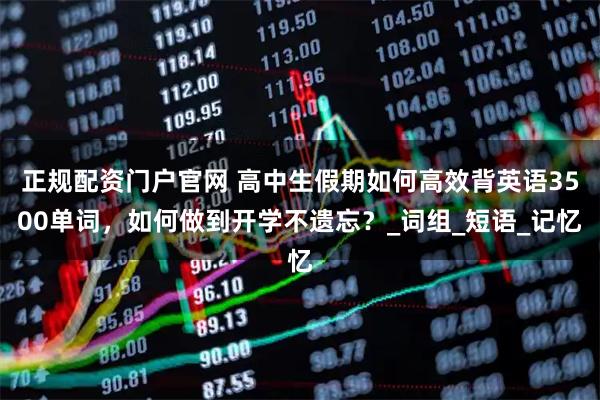 正规配资门户官网 高中生假期如何高效背英语3500单词，如何做到开学不遗忘？_词组_短语_记忆