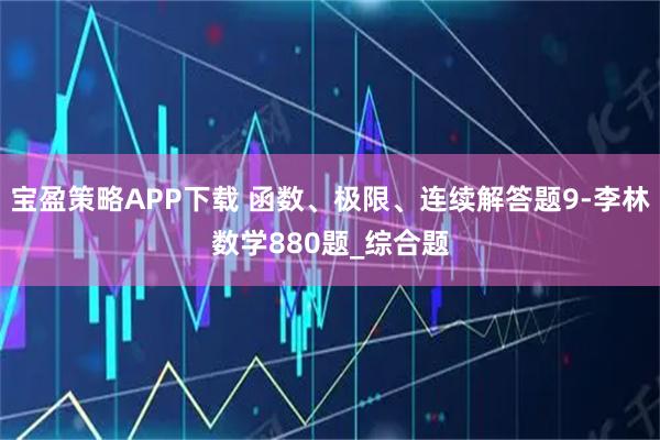 宝盈策略APP下载 函数、极限、连续解答题9-李林数学880题_综合题