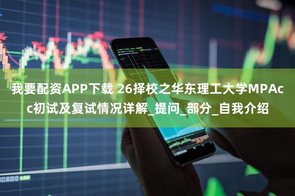 我要配资APP下载 26择校之华东理工大学MPAcc初试及复试情况详解_提问_部分_自我介绍