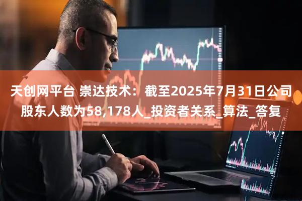 天创网平台 崇达技术：截至2025年7月31日公司股东人数为58,178人_投资者关系_算法_答复