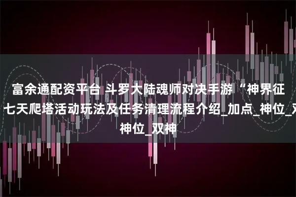富余通配资平台 斗罗大陆魂师对决手游 “神界征讨”七天爬塔活动玩法及任务清理流程介绍_加点_神位_双神