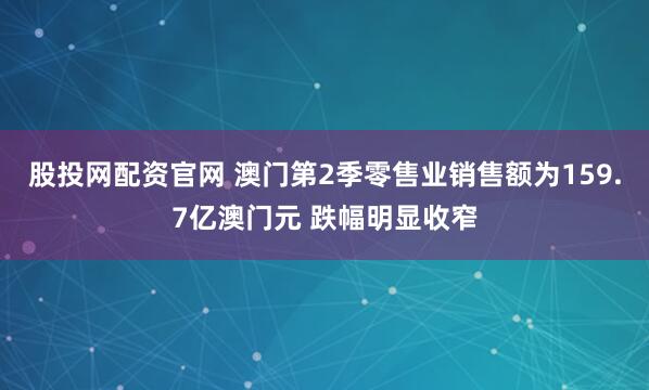 股投网配资官网 澳门第2季零售业销售额为159.7亿澳门元 跌幅明显收窄