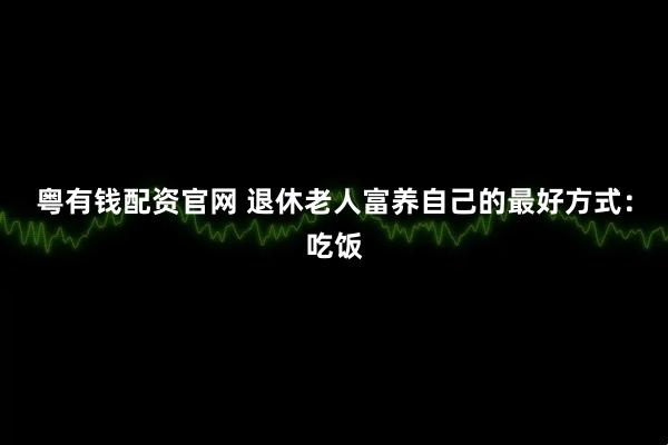粤有钱配资官网 退休老人富养自己的最好方式：吃饭