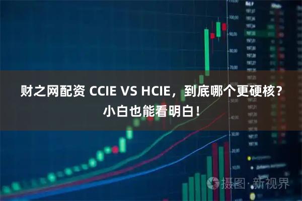 财之网配资 CCIE VS HCIE，到底哪个更硬核？小白也能看明白！