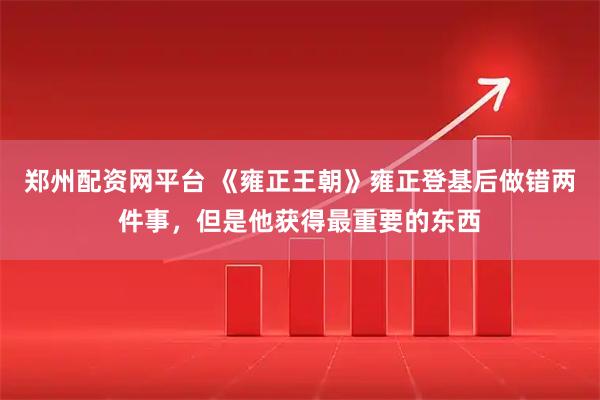 郑州配资网平台 《雍正王朝》雍正登基后做错两件事，但是他获得最重要的东西