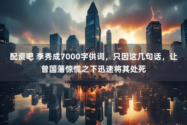配资吧 李秀成7000字供词，只因这几句话，让曾国藩惊慌之下迅速将其处死