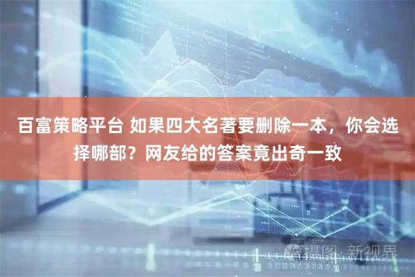 百富策略平台 如果四大名著要删除一本，你会选择哪部？网友给的答案竟出奇一致