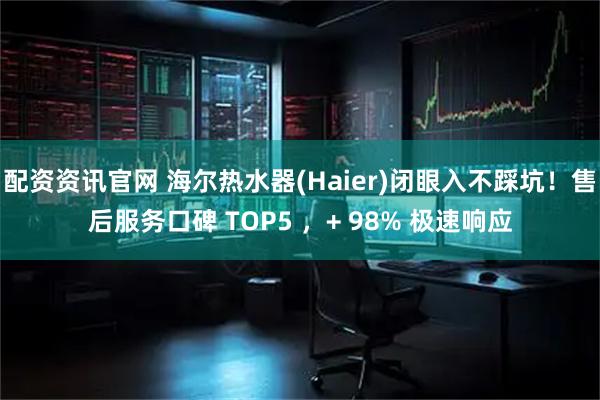 配资资讯官网 海尔热水器(Haier)闭眼入不踩坑！售后服务口碑 TOP5 ，+ 98% 极速响应