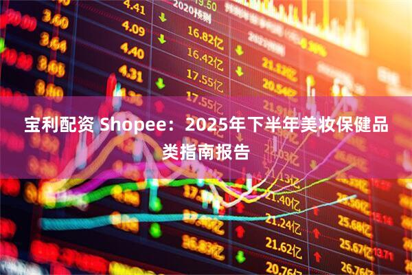 宝利配资 Shopee：2025年下半年美妆保健品类指南报告