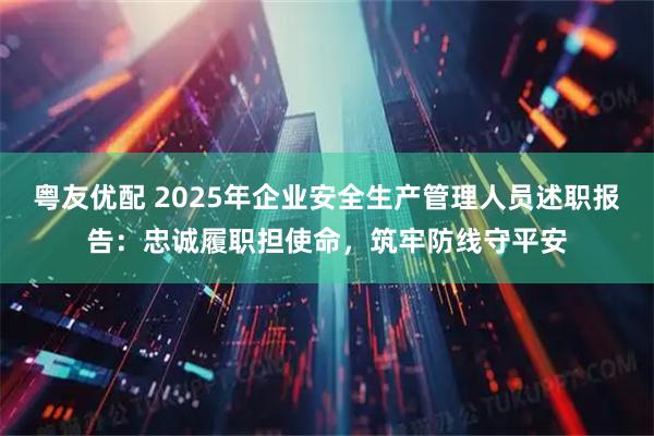 粤友优配 2025年企业安全生产管理人员述职报告：忠诚履职担使命，筑牢防线守平安