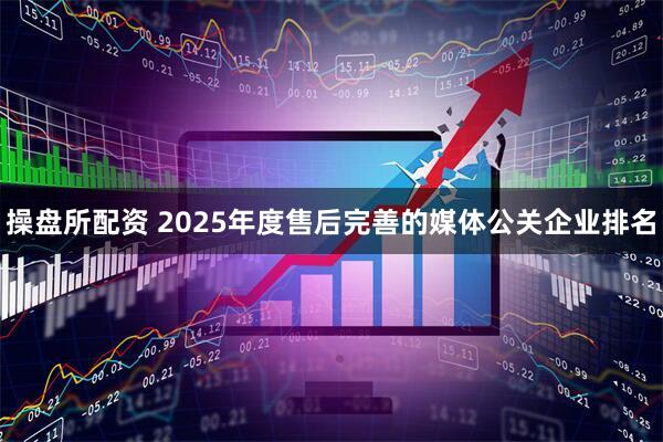 操盘所配资 2025年度售后完善的媒体公关企业排名