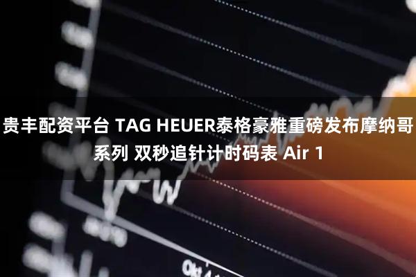 贵丰配资平台 TAG HEUER泰格豪雅重磅发布摩纳哥系列 双秒追针计时码表 Air 1