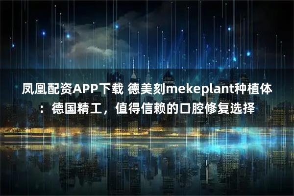 凤凰配资APP下载 德美刻mekeplant种植体：德国精工，值得信赖的口腔修复选择