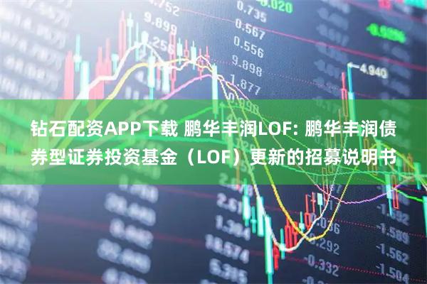 钻石配资APP下载 鹏华丰润LOF: 鹏华丰润债券型证券投资基金（LOF）更新的招募说明书