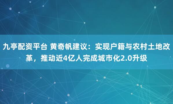 九亭配资平台 黄奇帆建议：实现户籍与农村土地改革，推动近4亿人完成城市化2.0升级