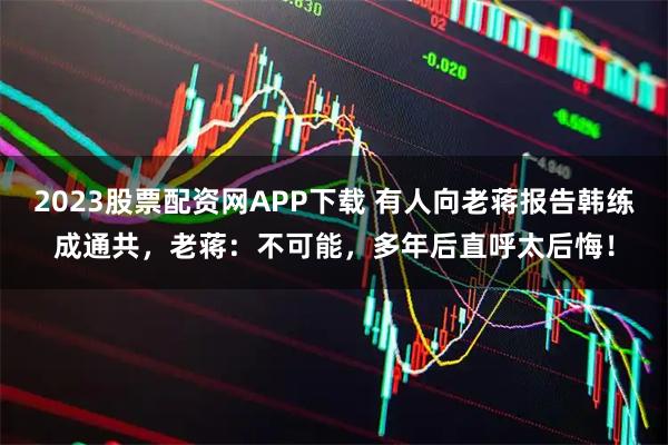 2023股票配资网APP下载 有人向老蒋报告韩练成通共，老蒋：不可能，多年后直呼太后悔！