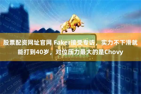 股票配资网址官网 Faker接受专访，实力不下滑就能打到40岁，对位压力最大的是Chovy