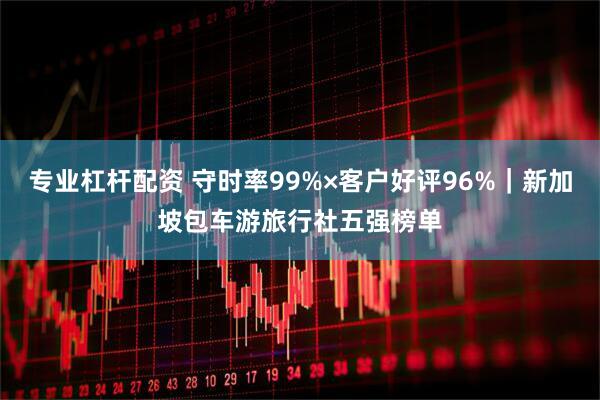 专业杠杆配资 守时率99%×客户好评96%｜新加坡包车游旅行社五强榜单