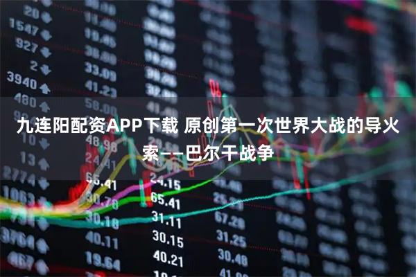 九连阳配资APP下载 原创第一次世界大战的导火索——巴尔干战争