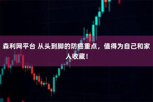 森利网平台 从头到脚的防癌重点，值得为自己和家人收藏！