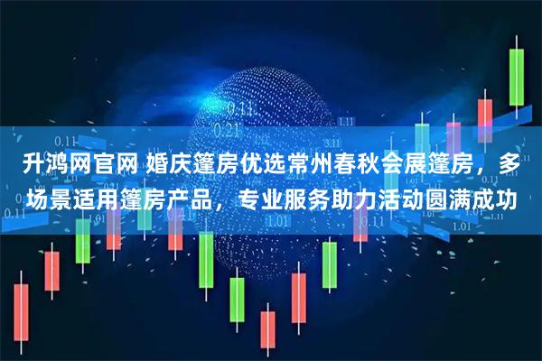 升鸿网官网 婚庆篷房优选常州春秋会展篷房，多场景适用篷房产品，专业服务助力活动圆满成功