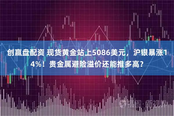 创赢盘配资 现货黄金站上5086美元，沪银暴涨14%！贵金属避险溢价还能推多高？