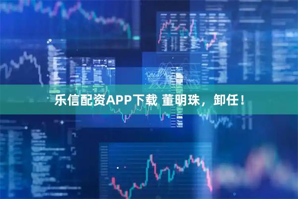 乐信配资APP下载 董明珠，卸任！