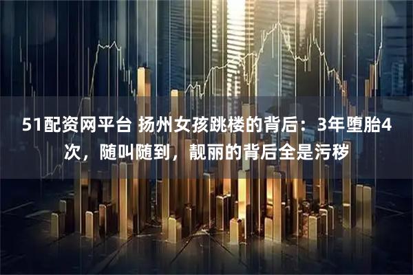 51配资网平台 扬州女孩跳楼的背后：3年堕胎4次，随叫随到，靓丽的背后全是污秽