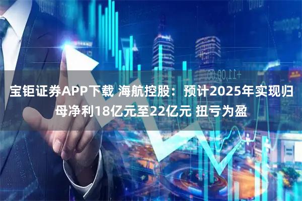 宝钜证券APP下载 海航控股：预计2025年实现归母净利18亿元至22亿元 扭亏为盈
