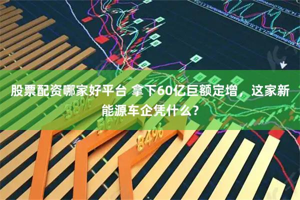 股票配资哪家好平台 拿下60亿巨额定增，这家新能源车企凭什么？