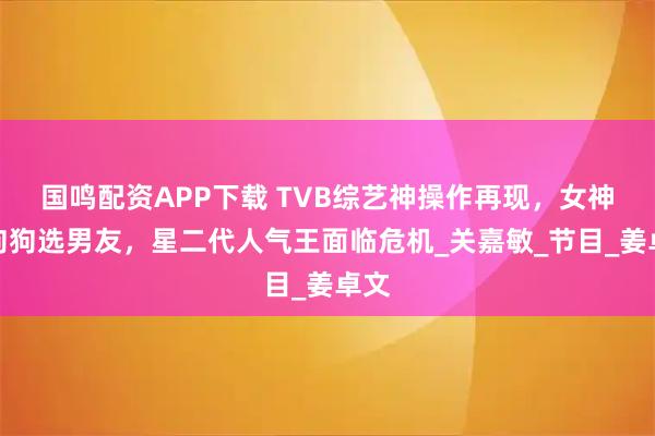 国鸣配资APP下载 TVB综艺神操作再现，女神让狗狗选男友，星二代人气王面临危机_关嘉敏_节目_姜卓文