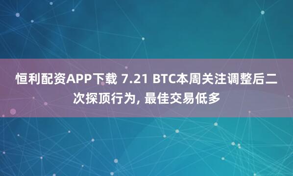 恒利配资APP下载 7.21 BTC本周关注调整后二次探顶行为, 最佳交易低多