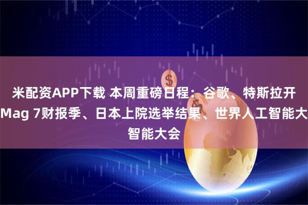 米配资APP下载 本周重磅日程：谷歌、特斯拉开启Mag 7财报季、日本上院选举结果、世界人工智能大会