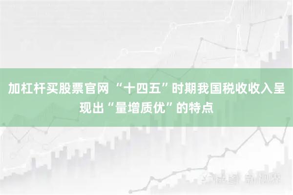 加杠杆买股票官网 “十四五”时期我国税收收入呈现出“量增质优”的特点