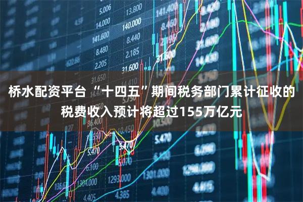 桥水配资平台 “十四五”期间税务部门累计征收的税费收入预计将超过155万亿元