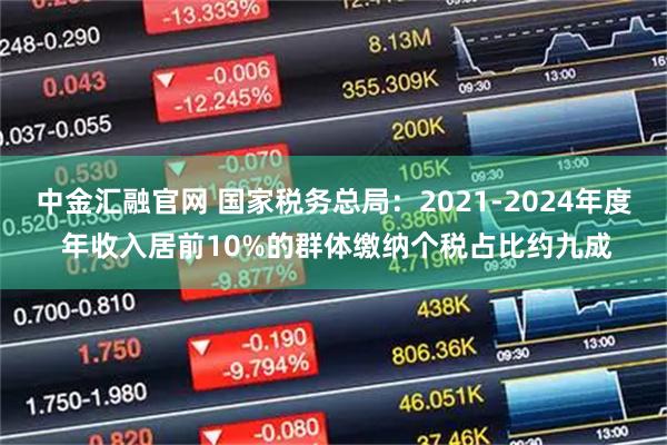 中金汇融官网 国家税务总局：2021-2024年度 年收入居前10%的群体缴纳个税占比约九成