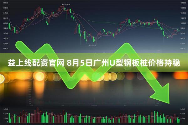 益上线配资官网 8月5日广州U型钢板桩价格持稳