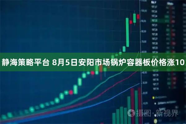 静海策略平台 8月5日安阳市场锅炉容器板价格涨10